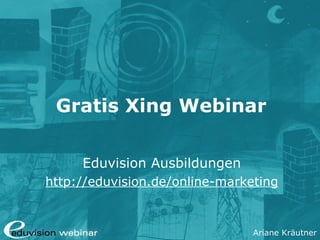Ariane Kräutner
Gratis Xing Webinar
Eduvision Ausbildungen
http://eduvision.de/online-marketing
 