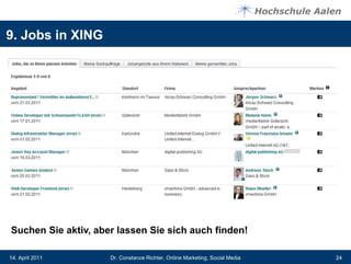9. Jobs in XING




Suchen Sie aktiv, aber lassen Sie sich auch finden!

14. April 2011       Dr. Constance Richter, Online Marketing, Social Media   24
 