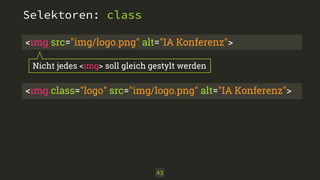 Selektoren: class 
<img src="img/logo.png" alt="IA Konferenz"> 
Nicht jedes <img> soll gleich gestylt werden 
<img class="logo" src="img/logo.png" alt="IA Konferenz"> 
43 
 