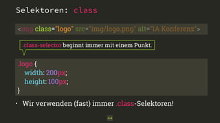 <img class="logo" src="img/logo.png" alt="IA Konferenz"> 
.class-selector beginnt immer mit einem Punkt. 
.logo { 
width: 200px; 
height: 100px; 
} 
• Wir verwenden (fast) immer .class-Selektoren! 
44 
Selektoren: class 
 