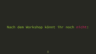 Nach dem Workshop könnt ihr noch nicht: 
8 
 