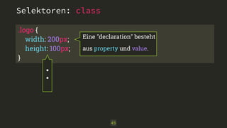 Selektoren: class 
.logo { 
width: 200px; 
height: 100px; 
} 
45 
: 
Eine "declaration" besteht 
aus property und value. 
 