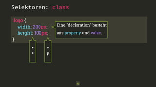 Selektoren: class 
.logo { 
width: 200px; 
height: 100px; 
} 
45 
: 
Eine "declaration" besteht 
aus property und value. 
; 
 
