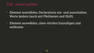 CSS untersuchen 
• Element auswählen, Declarations ein- und ausschalten, 
Werte ändern (auch mit Pfeiltasten und Shift) 
• Element auswählen, class-Attribut hinzufügen und 
entfernen 
47 
 