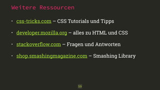 Weitere Ressourcen 
• css-tricks.com – CSS Tutorials und Tipps 
• developer.mozilla.org – alles zu HTML und CSS 
• stackoverflow.com – Fragen und Antworten 
• shop.smashingmagazine.com – Smashing Library 
59 
 