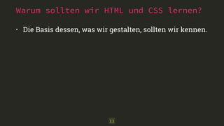 Warum sollten wir HTML und CSS lernen? 
• Die Basis dessen, was wir gestalten, sollten wir kennen. 
11 
 