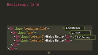 <div class="container-fluid"> 
<div class="row"> 
<div class="col-sm-6">Halbe Reihe</div> 
<div class="col-sm-6">Halbe Reihe</div> 
</div> 
</div> 
73 
1. Container 
2. Row 
3. Columns 
Bootstrap: Grid 
 