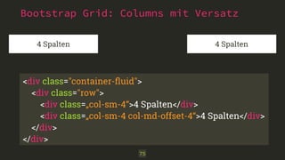 Bootstrap Grid: Columns mit Versatz 
4 Spalten 4 Spalten 
<div class="container-fluid"> 
<div class="row"> 
<div class=„col-sm-4“>4 Spalten</div> 
<div class=„col-sm-4 col-md-offset-4“>4 Spalten</div> 
</div> 
</div> 
75 
 