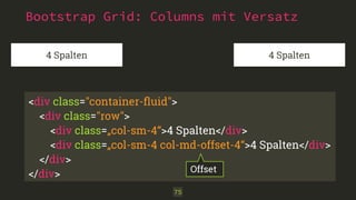 Bootstrap Grid: Columns mit Versatz 
4 Spalten 4 Spalten 
<div class="container-fluid"> 
<div class="row"> 
<div class=„col-sm-4“>4 Spalten</div> 
<div class=„col-sm-4 col-md-offset-4“>4 Spalten</div> 
</div> 
</div> Offset 
75 
 