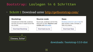 Bootstrap: Loslegen in 6 Schritten 
• Schritt 1: Download unter http://getbootstrap.com/ 
78 
downloads / bootstrap-3.3.0-dist 
Dieses, bitte! 
 