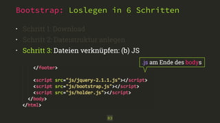 Bootstrap: Loslegen in 6 Schritten 
• Schritt 1: Download 
• Schritt 2: Dateistruktur anlegen 
• Schritt 3: Dateien verknüpfen: (b) JS 
83 
.js am Ende des bodys 
 