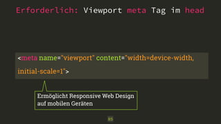 Erforderlich: Viewport meta Tag im head 
<meta name="viewport" content="width=device-width, 
initial-scale=1"> 
Ermöglicht Responsive Web Design 
auf mobilen Geräten 
85 
 