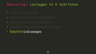 Bootstrap: Loslegen in 6 Schritten 
• Schritt 1: Download 
• Schritt 2: Dateistruktur anlegen 
• Schritt 3: Dateien verknüpfen 
• Schritt 4: Layout-Elemente einfügen 
• Schritt 5: Grid anlegen 
86 
 