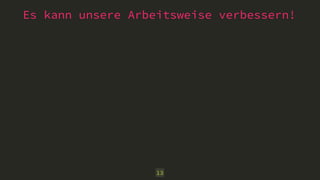 Es kann unsere Arbeitsweise verbessern! 
13 
 