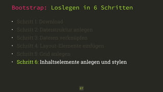Bootstrap: Loslegen in 6 Schritten 
• Schritt 1: Download 
• Schritt 2: Dateistruktur anlegen 
• Schritt 3: Dateien verknüpfen 
• Schritt 4: Layout-Elemente einfügen 
• Schritt 5: Grid anlegen 
• Schritt 6: Inhaltselemente anlegen und stylen 
87 
 