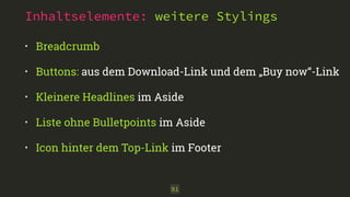 Inhaltselemente: weitere Stylings 
• Breadcrumb 
• Buttons: aus dem Download-Link und dem „Buy now“-Link 
• Kleinere Headlines im Aside 
• Liste ohne Bulletpoints im Aside 
• Icon hinter dem Top-Link im Footer 
91 
 