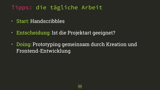 Tipps: die tägliche Arbeit 
• Start: Handscribbles 
• Entscheidung: Ist die Projektart geeignet? 
• Doing: Prototyping gemeinsam durch Kreation und 
Frontend-Entwicklung 
99 
 