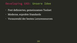 Developing UXD: Unsere Idee 
• Fest definiertes, gemeinsames Toolset 
• Moderne, erprobte Standards 
• Vorauswahl der besten Lernressourcen 
104 
 