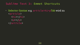 Sublime Text 3: Emmet Shortcuts 
• Selector-Syntax: e.g. article>h1+pTab wird zu 
<article> 
<h1></h1> 
<p></p> 
</article> 
115 
 