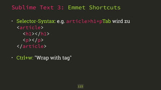 Sublime Text 3: Emmet Shortcuts 
• Selector-Syntax: e.g. article>h1+pTab wird zu 
<article> 
<h1></h1> 
<p></p> 
</article> 
• Ctrl+w: "Wrap with tag" 
115 
 