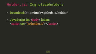 Holder.js: Img placeholders 
• Download: http://imsky.github.io/holder/ 
• JavaScript im <body> laden: 
<script src="js/holder.js"></script> 
119 
 