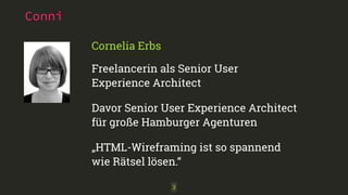 Conni 
Cornelia Erbs 
Freelancerin als Senior User 
Experience Architect 
Davor Senior User Experience Architect 
für große Hamburger Agenturen 
„HTML-Wireframing ist so spannend 
wie Rätsel lösen.“ 
3 
 