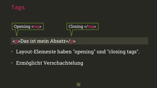 Tags 
Opening <tag> Closing </tag> 
<p>Das ist mein Absatz</p> 
• Layout-Elemente haben "opening" und "closing tags". 
• Ermöglicht Verschachtelung 
26 
 