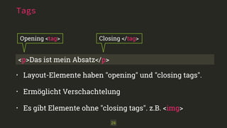 Tags 
Opening <tag> Closing </tag> 
<p>Das ist mein Absatz</p> 
• Layout-Elemente haben "opening" und "closing tags". 
• Ermöglicht Verschachtelung 
• Es gibt Elemente ohne "closing tags". z.B. <img> 
26 
 