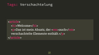 Tags: Verschachtelung 
<article> 
<h1>Welcome</h1> 
<p>Das ist mein Absatz, der <em>auch</em> 
verschachtelte Elemente enthält.</p> 
</article> 
27 
 
