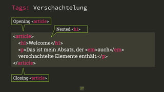 Tags: Verschachtelung 
<article> 
<h1>Welcome</h1> 
<p>Das ist mein Absatz, der <em>auch</em> 
verschachtelte Elemente enthält.</p> 
</article> 
27 
Opening <article> 
Closing <article> 
Nested <h1> 
 