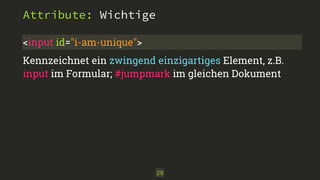 Attribute: Wichtige 
<input id="i-am-unique"> 
Kennzeichnet ein zwingend einzigartiges Element, z.B. 
input im Formular; #jumpmark im gleichen Dokument 
29 
 