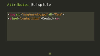 Attribute: Beispiele 
<img src="img/my-dog.jpg" alt="Caja"> 
<a href="contact.html">Contact</a> 
30 
 