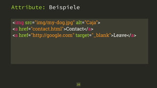 Attribute: Beispiele 
<img src="img/my-dog.jpg" alt="Caja"> 
<a href="contact.html">Contact</a> 
<a href="http://google.com" target="_blank">Leave</a> 
30 
 