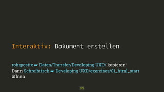 Interaktiv: Dokument erstellen 
rohrpostix ☛ Daten/Transfer/Developing UXD/ kopieren! 
Dann Schreibtisch ☛ Developing UXD/exercises/01_html_start 
öffnen 
35 
 