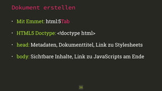 Dokument erstellen 
• Mit Emmet: html:5Tab 
• HTML5 Doctype: <!doctype html> 
• head: Metadaten, Dokumenttitel, Link zu Stylesheets 
• body: Sichtbare Inhalte, Link zu JavaScripts am Ende 
36 
 