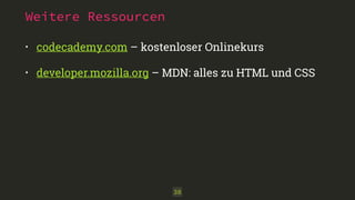 Weitere Ressourcen 
• codecademy.com – kostenloser Onlinekurs 
• developer.mozilla.org – MDN: alles zu HTML und CSS 
38 
 