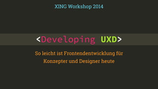 XING Workshop 2014 
<Developing UXD> 
So leicht ist Frontendentwicklung für 
Konzepter und Designer heute 
 