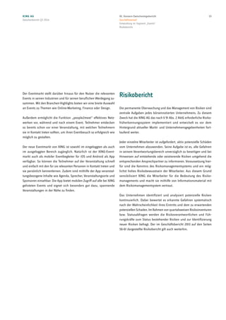 Der Eventmarkt stellt darüber hinaus für den Nutzer die relevanten
Events in seinen Industrien und für seinen beruflichen Werdegang zu-
sammen. Mit den Branchen-Highlights bieten wir eine breite Auswahl
an Events zu Themen wie Online-Marketing, Finance oder Design.
Außerdem ermöglicht die Funktion „people2meet“ effektives Netz-
werken vor, während und nach einem Event. Teilnehmer entdecken
so bereits schon vor einer Veranstaltung, mit welchen Teilnehmern
sie in Kontakt treten sollten, um ihren Eventbesuch so erfolgreich wie
möglich zu gestalten.
Der neue Eventmarkt von XING ist sowohl im eingeloggten als auch
im ausgeloggten Bereich zugänglich. Natürlich ist der XING-Event-
markt auch als mobiler Eventbegleiter für iOS und Android als App
verfügbar. So können die Teilnehmer auf der Veranstaltung schnell
und einfach mit den für sie relevanten Personen in Kontakt treten und
sie persönlich kennenlernen. Zudem sind mithilfe der App veranstal-
tungsbezogene Inhalte wie Agenda, Sprecher, Veranstaltungsorte und
Sponsoren einsehbar. Die App bietet mobilen Zugriff auf alle bei XING
gelisteten Events und eignet sich besonders gut dazu, spannende
Veranstaltungen in der Nähe zu finden.
Risikobericht
Die permanente Überwachung und das Management von Risiken sind
zentrale Aufgaben jedes börsennotierten Unternehmens. Zu diesem
Zweck hat die XING AG das nach § 91 Abs. 2 AktG erforderliche Risiko-
früherkennungssystem implementiert und entwickelt es vor dem
Hintergrund aktueller Markt- und Unternehmensgegebenheiten fort-
laufend weiter.
Jeder einzelne Mitarbeiter ist aufgefordert, aktiv potenzielle Schäden
vom Unternehmen abzuwenden. Seine Aufgabe ist es, alle Gefahren
in seinem Verantwortungsbereich unverzüglich zu beseitigen und bei
Hinweisen auf entstehende oder existierende Risiken umgehend die
entsprechenden Ansprechpartner zu informieren. Voraussetzung hier-
für sind die Kenntnis des Risikomanagementsystems und ein mög-
lichst hohes Risikobewusstsein der Mitarbeiter. Aus diesem Grund
sensibilisiert XING die Mitarbeiter für die Bedeutung des Risiko-
managements und macht sie mithilfe von Informationsmaterial mit
dem Risikomanagementsystem vertraut.
Das Unternehmen identifiziert und analysiert potenzielle Risiken
kontinuierlich. Dabei bewertet es erkannte Gefahren systematisch
nach der Wahrscheinlichkeit ihres Eintritts und dem zu erwartenden
potenziellen Schaden. Im Rahmen von quartalsweisen Risikoinventuren
bzw. Statusabfragen werden die Risikoverantwortlichen und Füh-
rungskräfte zum Status bestehender Risiken und zur Identifizierung
neuer Risiken befragt. Der im Geschäftsbericht 2013 auf den Seiten
56-61 dargestellte Risikobericht gilt auch weiterhin.
XING AG
Zwischenbericht Q3 2014
1502. Konzern-Zwischenlagebericht
Geschäftsverlauf
Entwicklung im Segment „Events“
Risikobericht
 