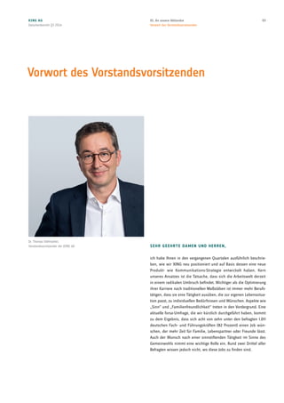 Dr. Thomas Vollmoeller,
Vorstandsvorsitzender der XING AG
Vorwort des Vorstandsvorsitzenden
SEHR GEEHRTE DAMEN UND HERREN,
ich habe Ihnen in den vergangenen Quartalen ausführlich beschrie-
ben, wie wir XING neu positioniert und auf Basis dessen eine neue
Produkt- wie Kommunikations-Strategie entwickelt haben. Kern
unseres Ansatzes ist die Tatsache, dass sich die Arbeitswelt derzeit
in einem radikalen Umbruch befindet. Wichtiger als die Optimierung
ihrer Karriere nach traditionellen Maßstäben ist immer mehr Berufs-
tätigen, dass sie eine Tätigkeit ausüben, die zur eigenen Lebenssitua-
tion passt, zu individuellen Bedürfnissen und Wünschen. Aspekte wie
„Sinn“ und „Familienfreundlichkeit“ treten in den Vordergrund. Eine
aktuelle forsa-Umfrage, die wir kürzlich durchgeführt haben, kommt
zu dem Ergebnis, dass sich acht von zehn unter den befragten 1.011
deutschen Fach- und Führungskräften (82 Prozent) einen Job wün-
schen, der mehr Zeit für Familie, Lebenspartner oder Freunde lässt.
Auch der Wunsch nach einer sinnstiftenden Tätigkeit im Sinne des
Gemeinwohls nimmt eine wichtige Rolle ein. Rund zwei Drittel aller
Befragten wissen jedoch nicht, wo diese Jobs zu finden sind.
XING AG
Zwischenbericht Q3 2014
0301. An unsere Aktionäre
Vorwort des Vorstandsvorsitzenden
 