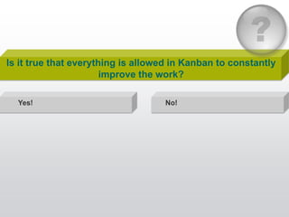 Is it true that everything is allowed in Kanban to constantly
                       improve the work?

  Yes!            ...