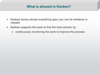 What is allowed in Kanban?


• Kanban leaves almost everything open you can do whatever is
  needed
• Kanban supports the ...