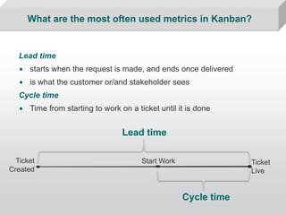 What are the most often used metrics in Kanban?


   Lead time
   • starts when the request is made, and ends once deliver...