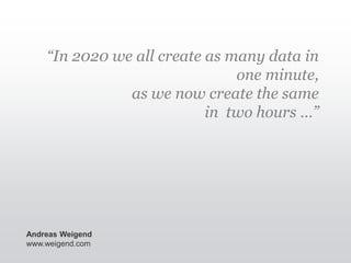 “In 2020 we all create as many data in
                               one minute,
               as we now create the same
                           in two hours …”




Andreas Weigend
www.weigend.com
 