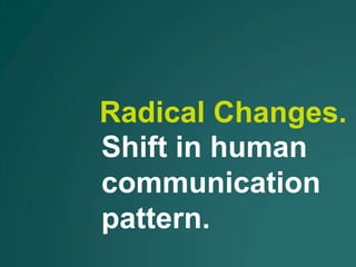 Radical Changes.
Shift in human
communication
pattern.
 