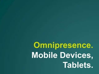 Omnipresence.
Mobile Devices,
       Tablets.
 
