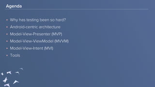 Agenda
‣ Why has testing been so hard?
‣ Android-centric architecture
‣ Model-View-Presenter (MVP)
‣ Model-View-ViewModel (MVVM)
‣ Model-View-Intent (MVI)
‣ Tools
 