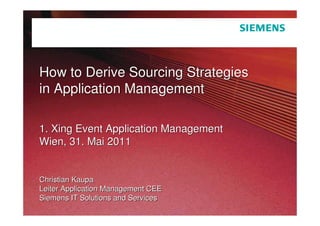 How to Derive Sourcing Strategies
   in Application Management

   1. Xing Event Application Management
   Wien, 31. Mai 2011


   Christian Kaupa
   Leiter Application Management CEE
   Siemens IT Solutions and Services
Page 1           Christian Kaupa       © Siemens IT Solutions and Services 2010. All Rights Reserved.
 