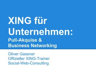 XING für
Unternehmen:
Pull-Akquise &
Business Networking
Oliver Gassner
Offizieller XING-Trainer
Social-Web-Consulting
 