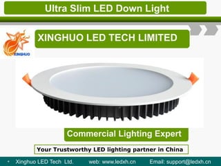 Ultra Slim LED Down Light
XINGHUO LED TECH LIMITED
Commercial Lighting Expert
Your Trustworthy LED lighting partner in China
• Xinghuo LED Tech Ltd. web: www.ledxh.cn Email: support@ledxh.cn
 