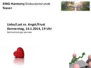 XING-Harmony Diskussionsrunde
Teaser

Liebe/Lust vs. Angst/Frust
Donnerstag, 16.1.2014, 19 Uhr
Seminarraum gps-yourway

 